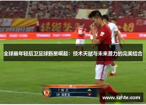 全球最年轻后卫足球新星崛起：技术天赋与未来潜力的完美结合