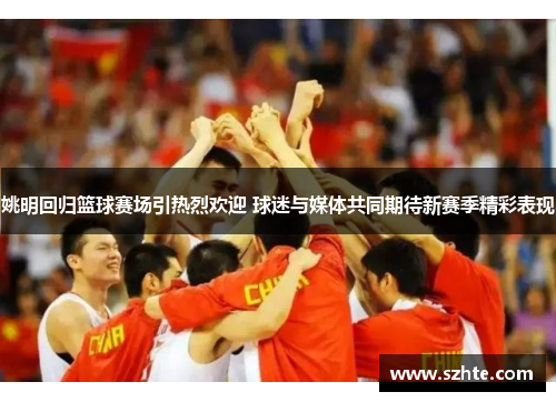 姚明回归篮球赛场引热烈欢迎 球迷与媒体共同期待新赛季精彩表现