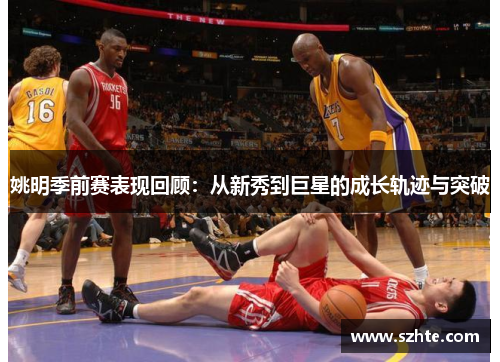 姚明季前赛表现回顾：从新秀到巨星的成长轨迹与突破