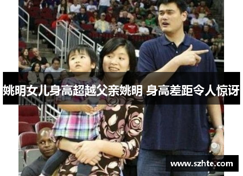 姚明女儿身高超越父亲姚明 身高差距令人惊讶