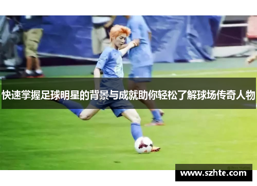 快速掌握足球明星的背景与成就助你轻松了解球场传奇人物