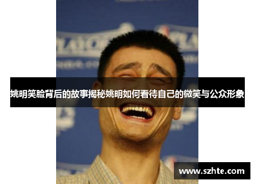 姚明笑脸背后的故事揭秘姚明如何看待自己的微笑与公众形象