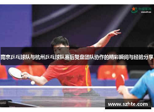 南京乒乓球队与杭州乒乓球队赛后复盘团队协作的精彩瞬间与经验分享