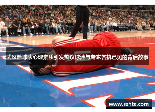 武汉篮球队心理素质引发热议球迷与专家各执己见的背后故事