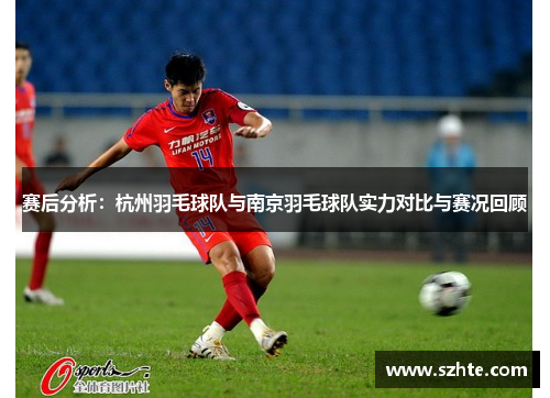 赛后分析：杭州羽毛球队与南京羽毛球队实力对比与赛况回顾