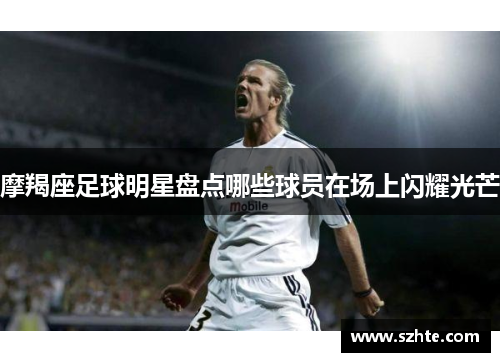 摩羯座足球明星盘点哪些球员在场上闪耀光芒