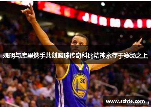 姚明与库里携手共创篮球传奇科比精神永存于赛场之上