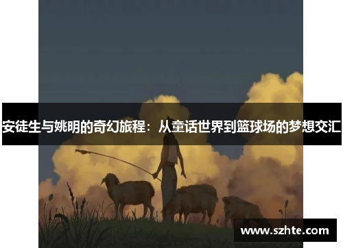 安徒生与姚明的奇幻旅程：从童话世界到篮球场的梦想交汇
