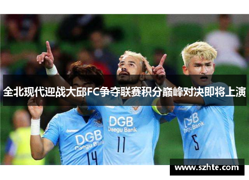 全北现代迎战大邱FC争夺联赛积分巅峰对决即将上演
