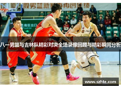 八一男篮与吉林队精彩对决全场录像回顾与精彩瞬间分析