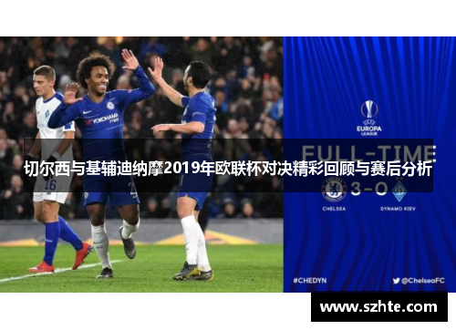 切尔西与基辅迪纳摩2019年欧联杯对决精彩回顾与赛后分析