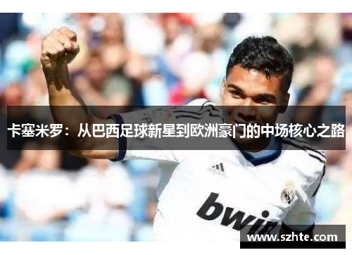 卡塞米罗：从巴西足球新星到欧洲豪门的中场核心之路
