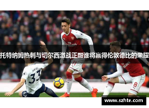 托特纳姆热刺与切尔西激战正酣谁将赢得伦敦德比的荣耀