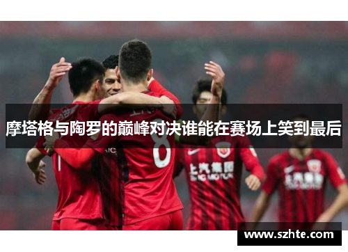 摩塔格与陶罗的巅峰对决谁能在赛场上笑到最后