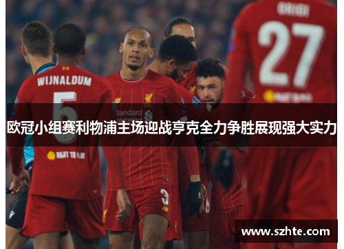 欧冠小组赛利物浦主场迎战亨克全力争胜展现强大实力