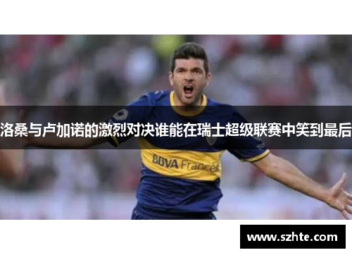 洛桑与卢加诺的激烈对决谁能在瑞士超级联赛中笑到最后