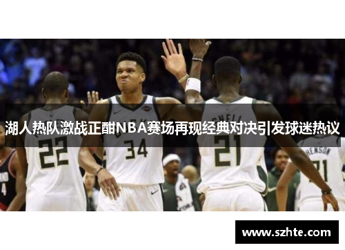 湖人热队激战正酣NBA赛场再现经典对决引发球迷热议