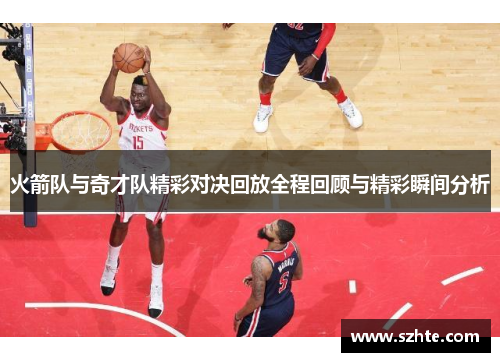 火箭队与奇才队精彩对决回放全程回顾与精彩瞬间分析