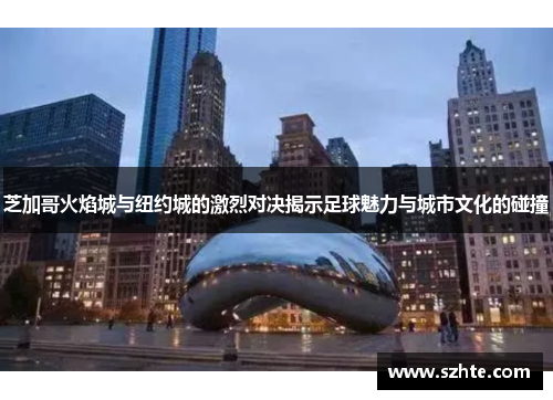 芝加哥火焰城与纽约城的激烈对决揭示足球魅力与城市文化的碰撞