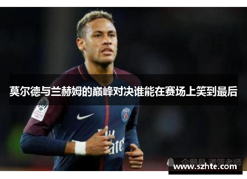 莫尔德与兰赫姆的巅峰对决谁能在赛场上笑到最后